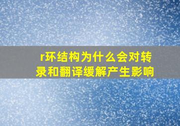 r环结构为什么会对转录和翻译缓解产生影响