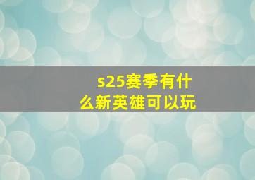 s25赛季有什么新英雄可以玩