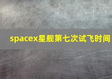 spacex星舰第七次试飞时间