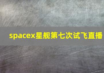 spacex星舰第七次试飞直播