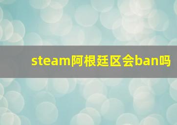 steam阿根廷区会ban吗