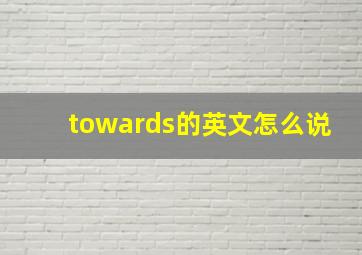 towards的英文怎么说