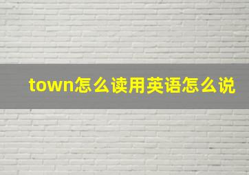 town怎么读用英语怎么说