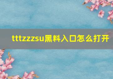 tttzzzsu黑料入口怎么打开