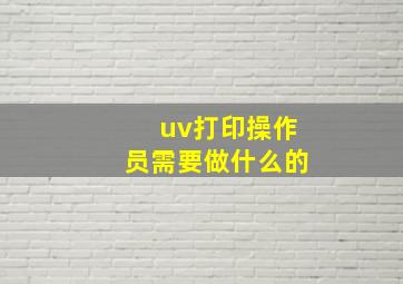 uv打印操作员需要做什么的