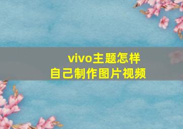 vivo主题怎样自己制作图片视频