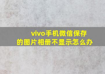 vivo手机微信保存的图片相册不显示怎么办