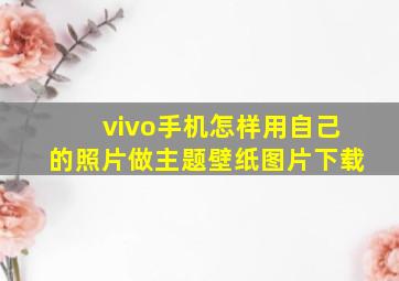 vivo手机怎样用自己的照片做主题壁纸图片下载