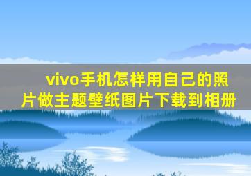 vivo手机怎样用自己的照片做主题壁纸图片下载到相册