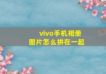 vivo手机相册图片怎么拼在一起