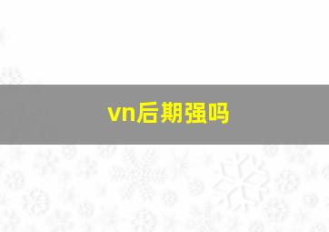 vn后期强吗