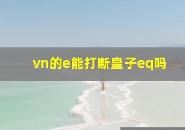 vn的e能打断皇子eq吗