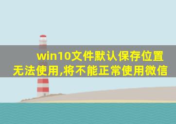 win10文件默认保存位置无法使用,将不能正常使用微信