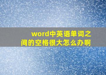 word中英语单词之间的空格很大怎么办啊