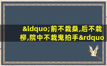 “前不栽桑,后不栽柳,院中不栽鬼拍手”