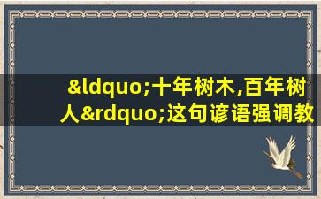 “十年树木,百年树人”这句谚语强调教育的重要性