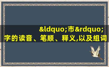 “市”字的读音、笔顺、释义,以及组词、造句的技巧