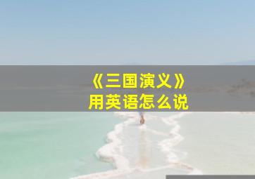 《三国演义》用英语怎么说