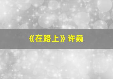 《在路上》许巍