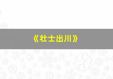 《壮士出川》