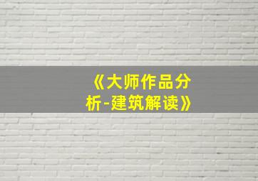 《大师作品分析-建筑解读》