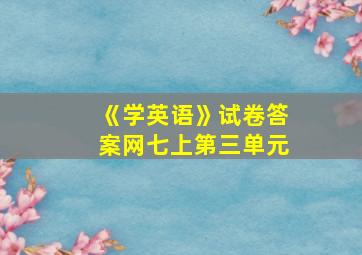 《学英语》试卷答案网七上第三单元