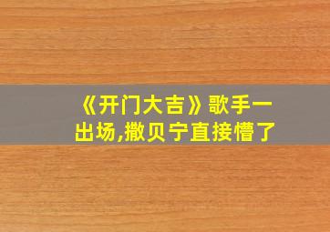 《开门大吉》歌手一出场,撒贝宁直接懵了