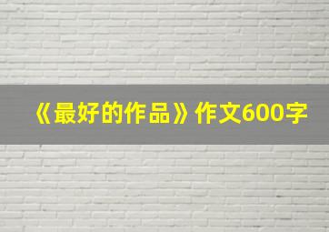 《最好的作品》作文600字