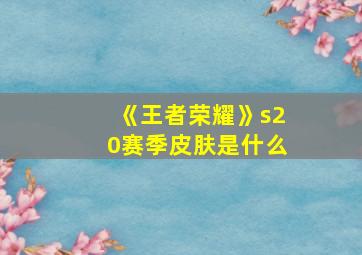 《王者荣耀》s20赛季皮肤是什么