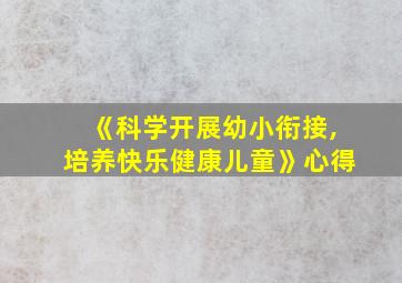 《科学开展幼小衔接,培养快乐健康儿童》心得