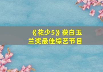 《花少5》获白玉兰奖最佳综艺节目