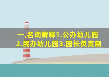 一,名词解释1.公办幼儿园2.民办幼儿园3.园长负责制