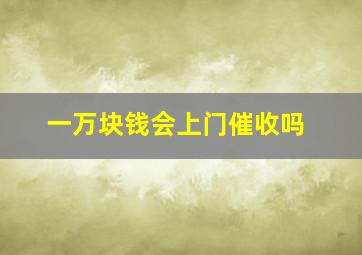 一万块钱会上门催收吗