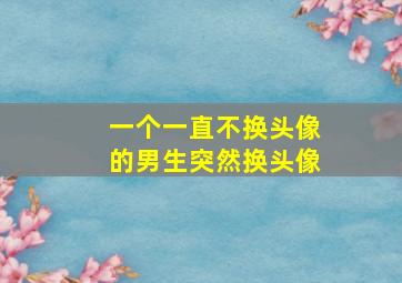 一个一直不换头像的男生突然换头像