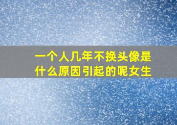 一个人几年不换头像是什么原因引起的呢女生