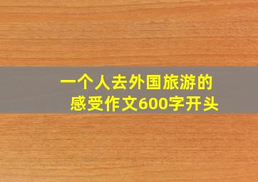 一个人去外国旅游的感受作文600字开头