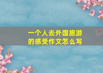 一个人去外国旅游的感受作文怎么写