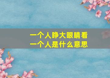 一个人睁大眼睛看一个人是什么意思