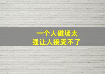 一个人磁场太强让人接受不了