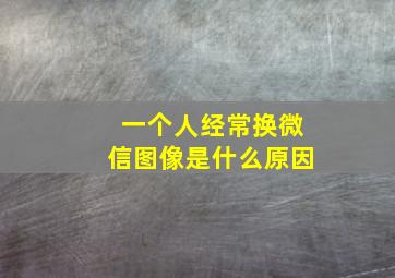 一个人经常换微信图像是什么原因