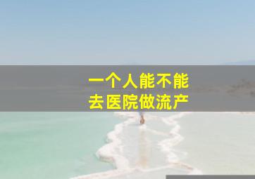 一个人能不能去医院做流产