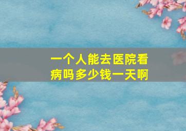 一个人能去医院看病吗多少钱一天啊