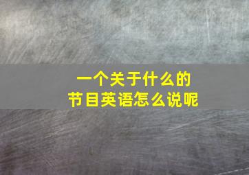 一个关于什么的节目英语怎么说呢