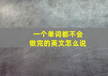 一个单词都不会做完的英文怎么说