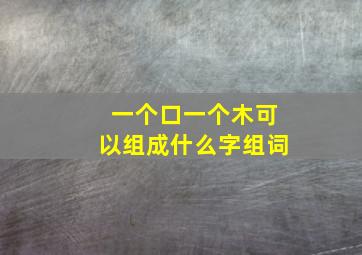 一个口一个木可以组成什么字组词