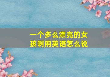 一个多么漂亮的女孩啊用英语怎么说