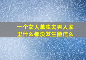 一个女人单独去男人家里什么都没发生能信么