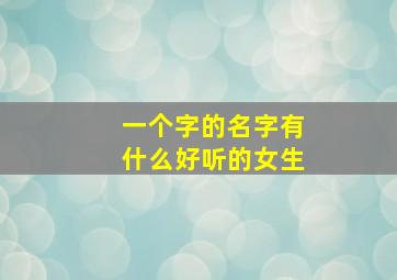 一个字的名字有什么好听的女生