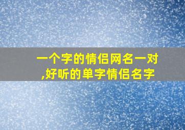 一个字的情侣网名一对,好听的单字情侣名字