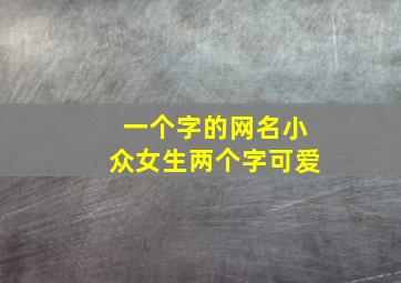 一个字的网名小众女生两个字可爱